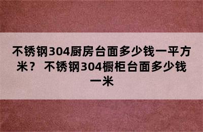 不锈钢304厨房台面多少钱一平方米？ 不锈钢304橱柜台面多少钱一米